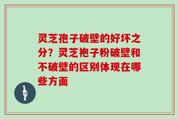 灵芝孢子破壁的好坏之分？灵芝袍子粉破壁和不破壁的区别体现在哪些方面