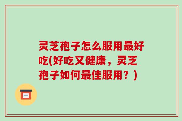 灵芝孢子怎么服用好吃(好吃又健康，灵芝孢子如何佳服用？)