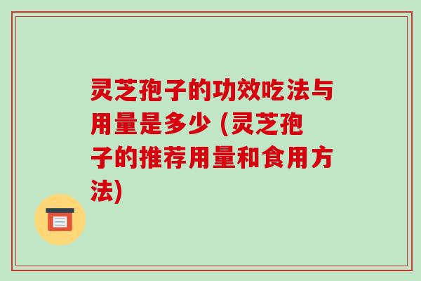 灵芝孢子的功效吃法与用量是多少 (灵芝孢子的推荐用量和食用方法)