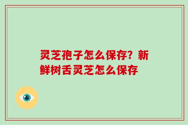 灵芝孢子怎么保存？新鲜树舌灵芝怎么保存