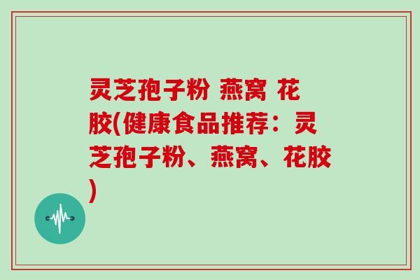 灵芝孢子粉 燕窝 花胶(健康食品推荐：灵芝孢子粉、燕窝、花胶)