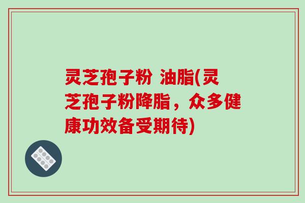 灵芝孢子粉 油脂(灵芝孢子粉，众多健康功效备受期待)