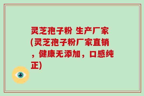 灵芝孢子粉 生产厂家(灵芝孢子粉厂家直销，健康无添加，口感纯正)