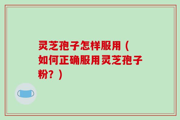 灵芝孢子怎样服用 (如何正确服用灵芝孢子粉？)