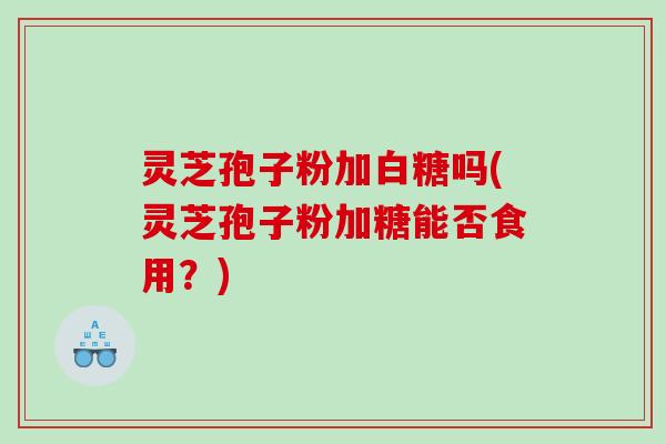 灵芝孢子粉加白糖吗(灵芝孢子粉加糖能否食用?) 灵芝孢子粉加白糖吗(灵芝孢子粉加糖能否食用?)