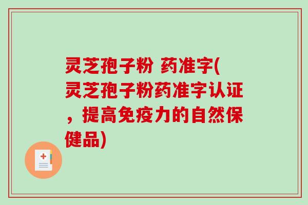 灵芝孢子粉 药准字(灵芝孢子粉药准字认证,提高免疫力的自然保健品) 灵芝孢子粉 药准字(灵芝孢子粉药准字认证,提高免疫力的自然保健品)