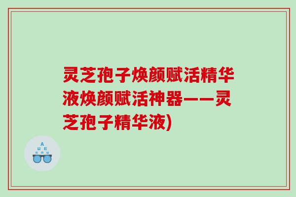 灵芝孢子焕颜赋活精华液焕颜赋活神器——灵芝孢子精华液) 灵芝孢子焕颜赋活精华液焕颜赋活神器——灵芝孢子精华液)