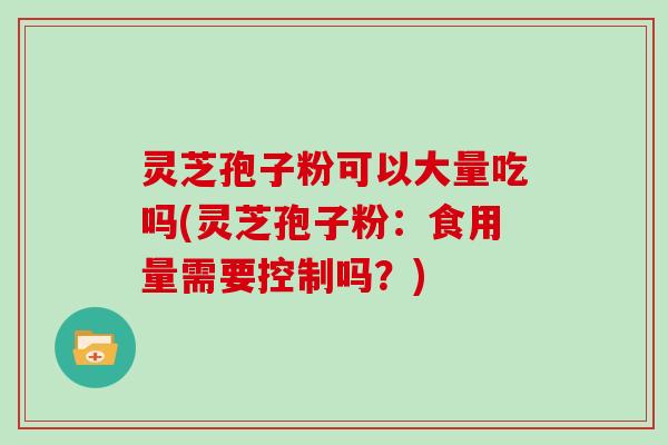 灵芝孢子粉可以大量吃吗(灵芝孢子粉：食用量需要控制吗？)