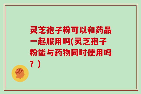 灵芝孢子粉可以和药品一起服用吗(灵芝孢子粉能与同时使用吗?) 灵芝孢子粉可以和药品一起服用吗(灵芝孢子粉能与同时使用吗?)