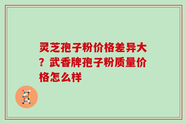 灵芝孢子粉价格差异大？武香牌孢子粉质量价格怎么样