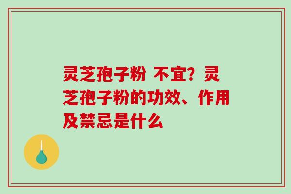 灵芝孢子粉 不宜？灵芝孢子粉的功效、作用及禁忌是什么