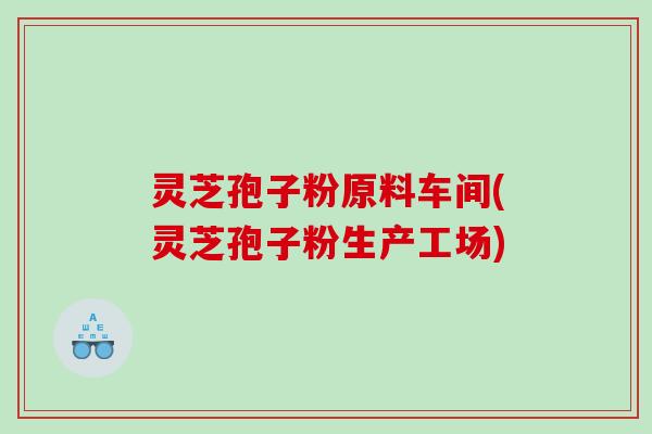 灵芝孢子粉原料车间(灵芝孢子粉生产工场) 灵芝孢子粉原料车间(灵芝孢子粉生产工场)