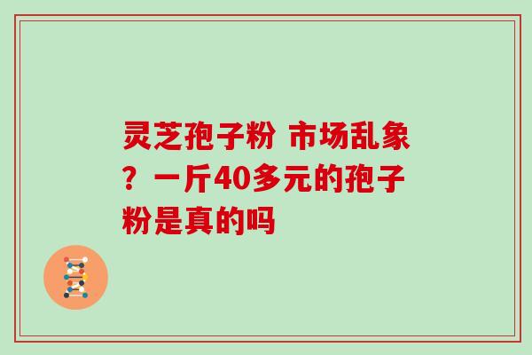 灵芝孢子粉 市场乱象？一斤40多元的孢子粉是真的吗