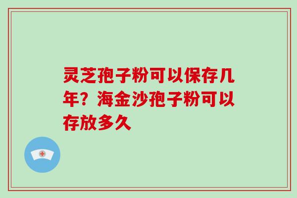 灵芝孢子粉可以保存几年？海金沙孢子粉可以存放多久