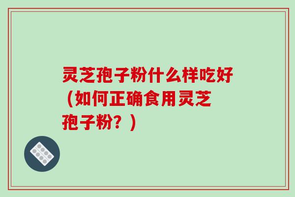 灵芝孢子粉什么样吃好 (如何正确食用灵芝孢子粉?) 灵芝孢子粉什么样吃好 (如何正确食用灵芝孢子粉?)
