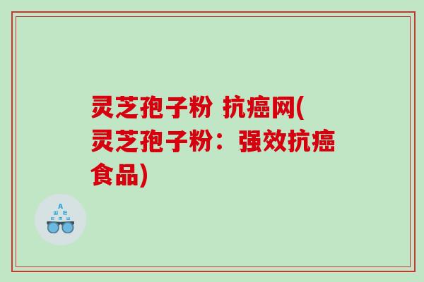 灵芝孢子粉 抗网(灵芝孢子粉:强效抗食品) 灵芝孢子粉 抗网(灵芝孢子粉:强效抗食品)