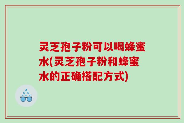 灵芝孢子粉可以喝蜂蜜水(灵芝孢子粉和蜂蜜水的正确搭配方式)
