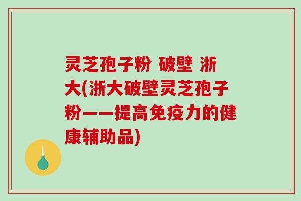 灵芝孢子粉 破壁 浙大(浙大破壁灵芝孢子粉——提高免疫力的健康辅助品)