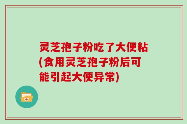 灵芝孢子粉吃了大便粘(食用灵芝孢子粉后可能引起大便异常) 灵芝孢子粉吃了大便粘(食用灵芝孢子粉后可能引起大便异常)