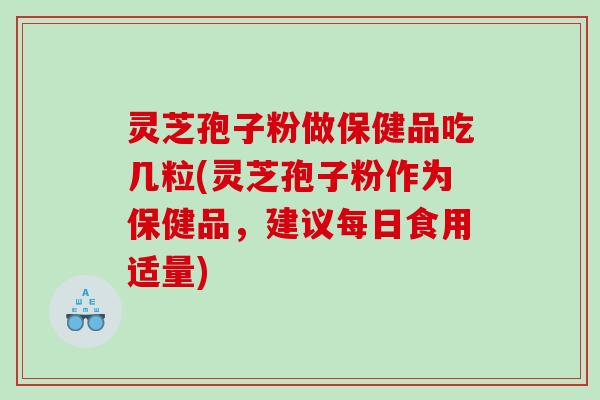 灵芝孢子粉做保健品吃几粒(灵芝孢子粉作为保健品，建议每日食用适量)