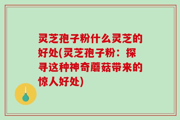 灵芝孢子粉什么灵芝的好处(灵芝孢子粉:探寻这种神奇蘑菇带来的惊人好处) 灵芝孢子粉什么灵芝的好处(灵芝孢子粉:探寻这种神奇蘑菇带来的惊人好处)