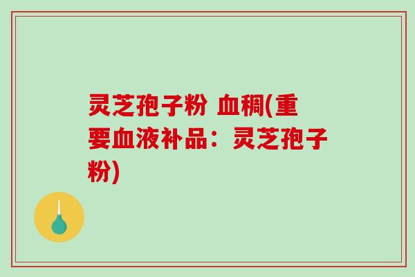 灵芝孢子粉 稠(重要液补品：灵芝孢子粉)