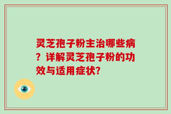 灵芝孢子粉主哪些?详解灵芝孢子粉的功效与适用症状? 灵芝孢子粉主哪些?详解灵芝孢子粉的功效与适用症状?