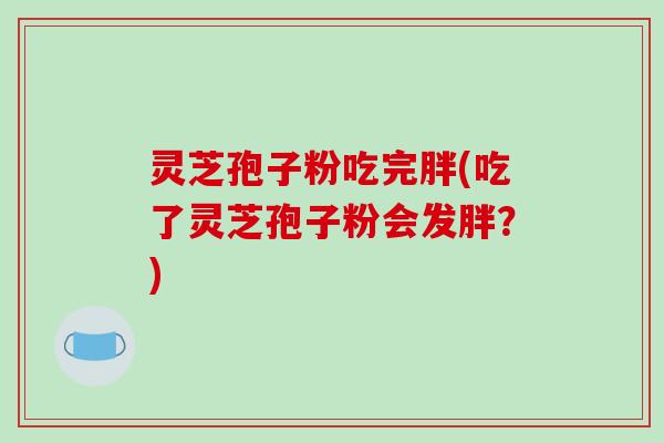 灵芝孢子粉吃完胖(吃了灵芝孢子粉会发胖?) 灵芝孢子粉吃完胖(吃了灵芝孢子粉会发胖?)