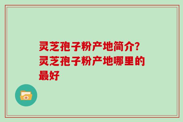 灵芝孢子粉产地简介?灵芝孢子粉产地哪里的好 灵芝孢子粉产地简介?灵芝孢子粉产地哪里的好