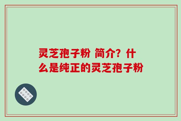灵芝孢子粉 简介?什么是纯正的灵芝孢子粉 灵芝孢子粉 简介?什么是纯正的灵芝孢子粉