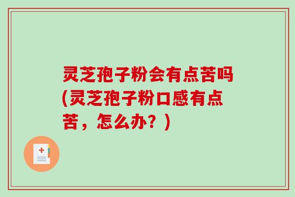灵芝孢子粉会有点苦吗(灵芝孢子粉口感有点苦,怎么办?) 灵芝孢子粉会有点苦吗(灵芝孢子粉口感有点苦,怎么办?)