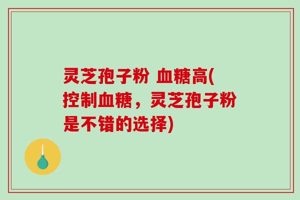 灵芝孢子粉 高(控制,灵芝孢子粉是不错的选择) 灵芝孢子粉 高(控制,灵芝孢子粉是不错的选择)