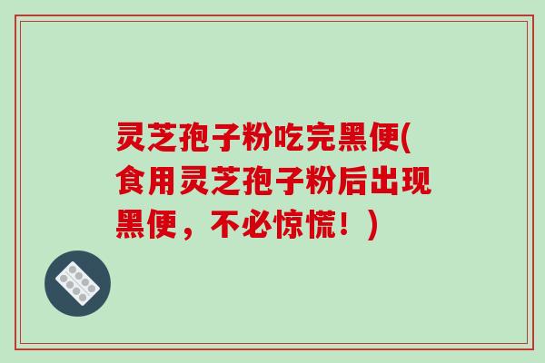 灵芝孢子粉吃完黑便(食用灵芝孢子粉后出现黑便，不必惊慌！)