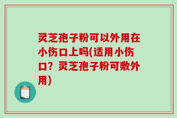 灵芝孢子粉可以外用在小伤口上吗(适用小伤口?灵芝孢子粉可敷外用) 灵芝孢子粉可以外用在小伤口上吗(适用小伤口?灵芝孢子粉可敷外用)