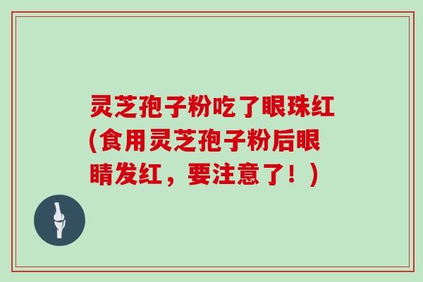 灵芝孢子粉吃了眼珠红(食用灵芝孢子粉后眼睛发红,要注意了!) 灵芝孢子粉吃了眼珠红(食用灵芝孢子粉后眼睛发红,要注意了!)
