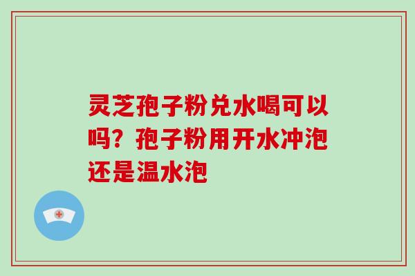 灵芝孢子粉兑水喝可以吗?孢子粉用开水冲泡还是温水泡 灵芝孢子粉兑水喝可以吗?孢子粉用开水冲泡还是温水泡