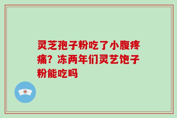 灵芝孢子粉吃了小腹?冻两年们灵艺饱子粉能吃吗 灵芝孢子粉吃了小腹?冻两年们灵艺饱子粉能吃吗