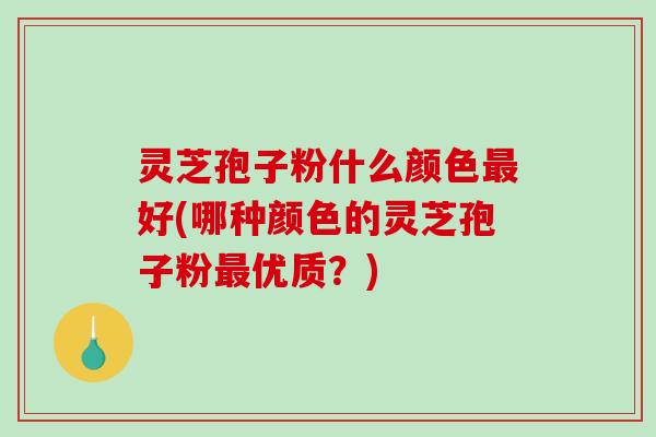 灵芝孢子粉什么颜色好(哪种颜色的灵芝孢子粉优质?) 灵芝孢子粉什么颜色好(哪种颜色的灵芝孢子粉优质?)