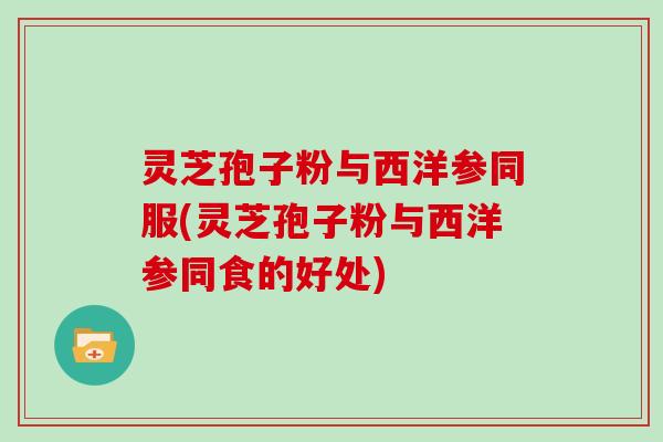 灵芝孢子粉与西洋参同服(灵芝孢子粉与西洋参同食的好处) 灵芝孢子粉与西洋参同服(灵芝孢子粉与西洋参同食的好处)
