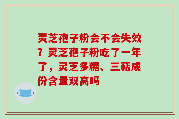 灵芝孢子粉会不会失效?灵芝孢子粉吃了一年了,灵芝多糖、三萜成份含量双高吗 灵芝孢子粉会不会失效?灵芝孢子粉吃了一年了,灵芝多糖、三萜成份含量双高吗