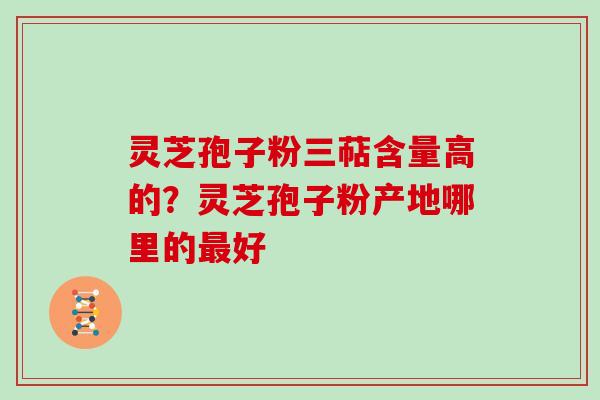 灵芝孢子粉三萜含量高的?灵芝孢子粉产地哪里的好 灵芝孢子粉三萜含量高的?灵芝孢子粉产地哪里的好