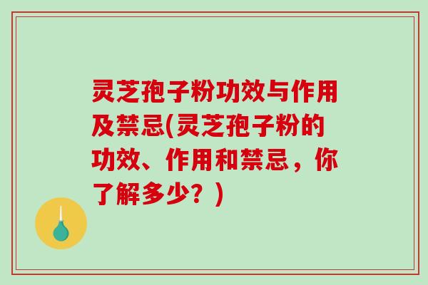 灵芝孢子粉功效与作用及禁忌(灵芝孢子粉的功效、作用和禁忌,你了解多少?) 灵芝孢子粉功效与作用及禁忌(灵芝孢子粉的功效、作用和禁忌,你了解多少?)