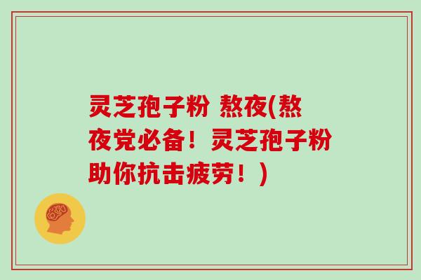 灵芝孢子粉 熬夜(熬夜党必备!灵芝孢子粉助你抗击疲劳!) 灵芝孢子粉 熬夜(熬夜党必备!灵芝孢子粉助你抗击疲劳!)