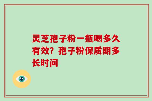 灵芝孢子粉一瓶喝多久有效?孢子粉保质期多长时间 灵芝孢子粉一瓶喝多久有效?孢子粉保质期多长时间