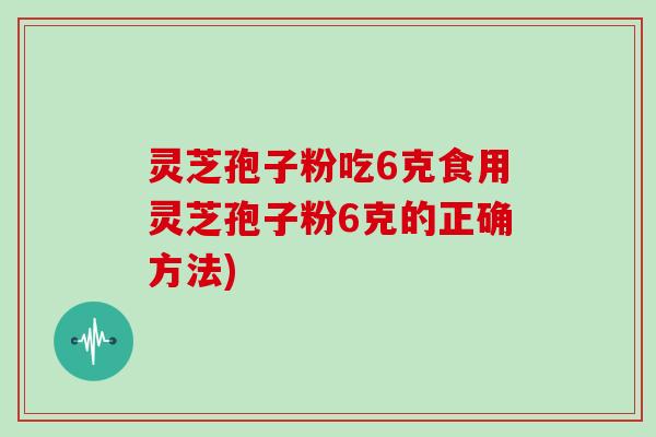 灵芝孢子粉吃6克食用灵芝孢子粉6克的正确方法) 灵芝孢子粉吃6克食用灵芝孢子粉6克的正确方法)