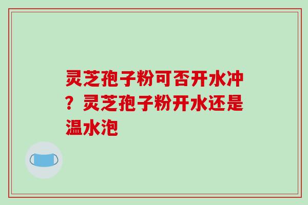 灵芝孢子粉可否开水冲?灵芝孢子粉开水还是温水泡 灵芝孢子粉可否开水冲?灵芝孢子粉开水还是温水泡