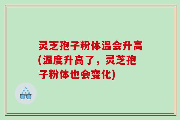 灵芝孢子粉体温会升高(温度升高了，灵芝孢子粉体也会变化)
