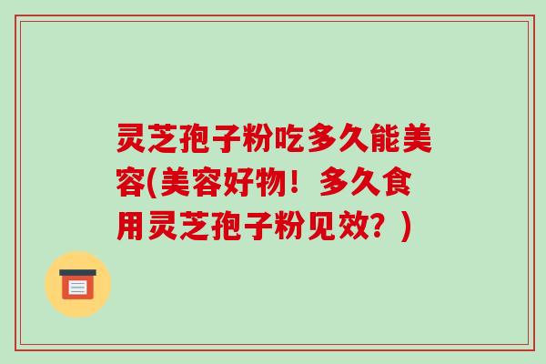 灵芝孢子粉吃多久能美容(美容好物!多久食用灵芝孢子粉见效?) 灵芝孢子粉吃多久能美容(美容好物!多久食用灵芝孢子粉见效?)