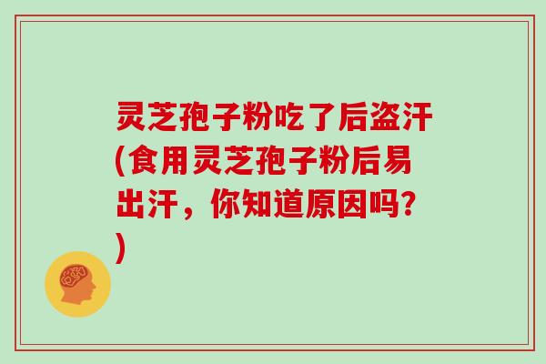 灵芝孢子粉吃了后盗汗(食用灵芝孢子粉后易出汗,你知道原因吗?) 灵芝孢子粉吃了后盗汗(食用灵芝孢子粉后易出汗,你知道原因吗?)