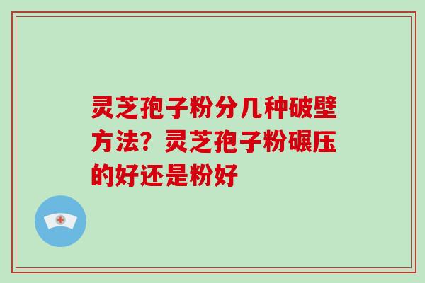 灵芝孢子粉分几种破壁方法?灵芝孢子粉碾压的好还是粉好 灵芝孢子粉分几种破壁方法?灵芝孢子粉碾压的好还是粉好